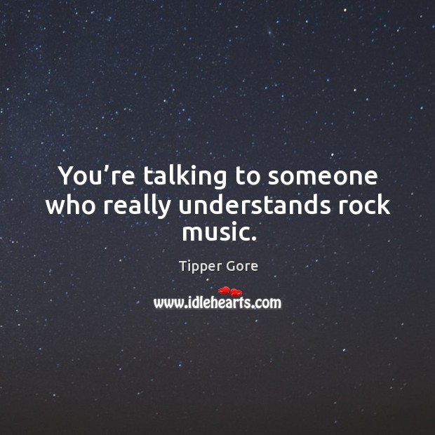 You’re talking to someone who really understands rock music. Tipper Gore Picture Quote