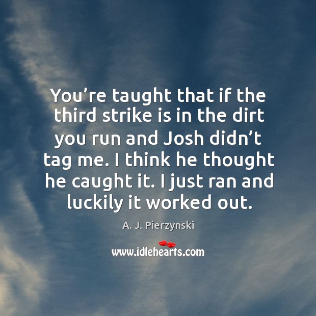You’re taught that if the third strike is in the dirt you run and josh didn’t tag me. A. J. Pierzynski Picture Quote