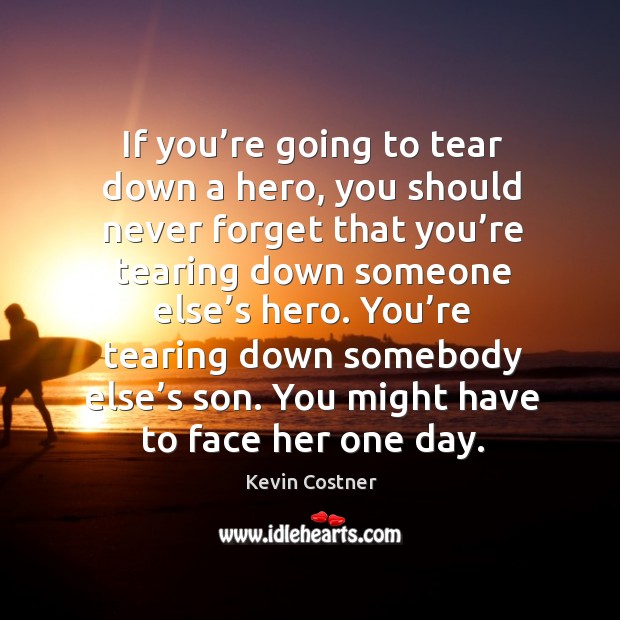 You’re tearing down somebody else’s son. You might have to face her one day. Kevin Costner Picture Quote