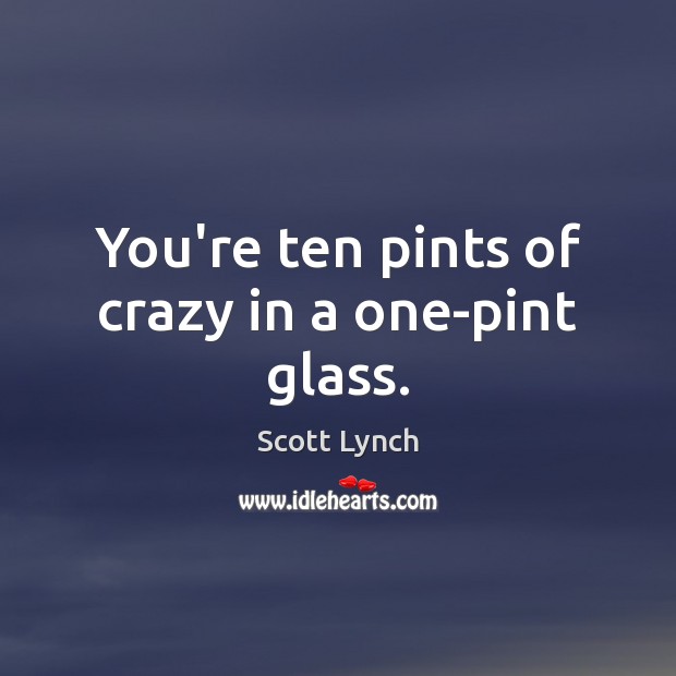 You’re ten pints of crazy in a one-pint glass. Scott Lynch Picture Quote