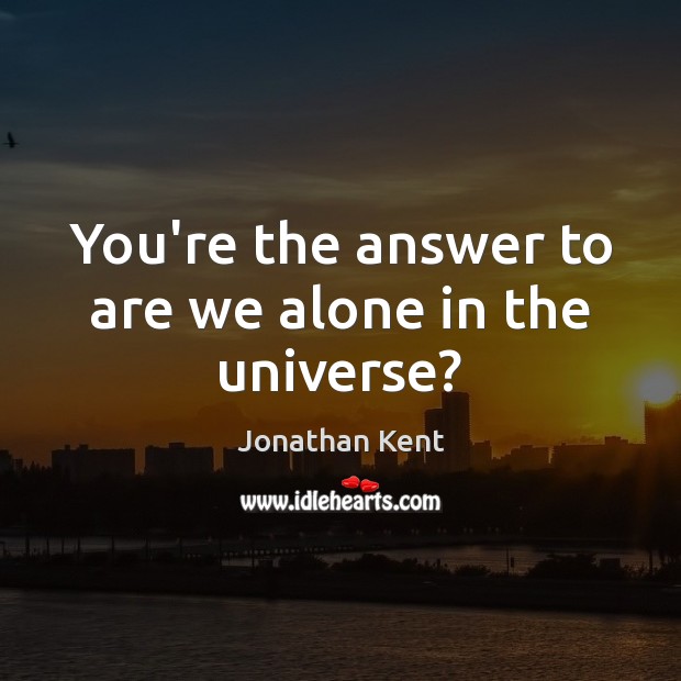 You’re the answer to are we alone in the universe? Jonathan Kent Picture Quote