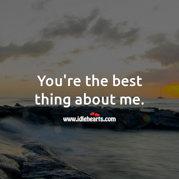 You’re the best thing about me. 