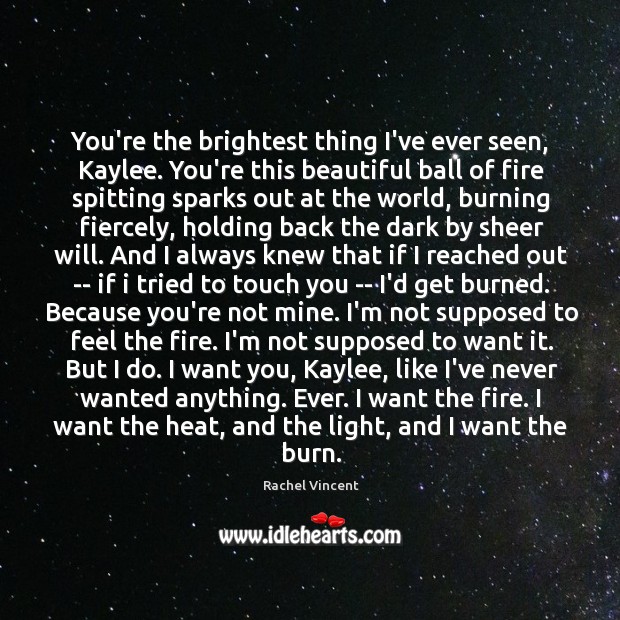 You’re the brightest thing I’ve ever seen, Kaylee. You’re this beautiful ball Rachel Vincent Picture Quote