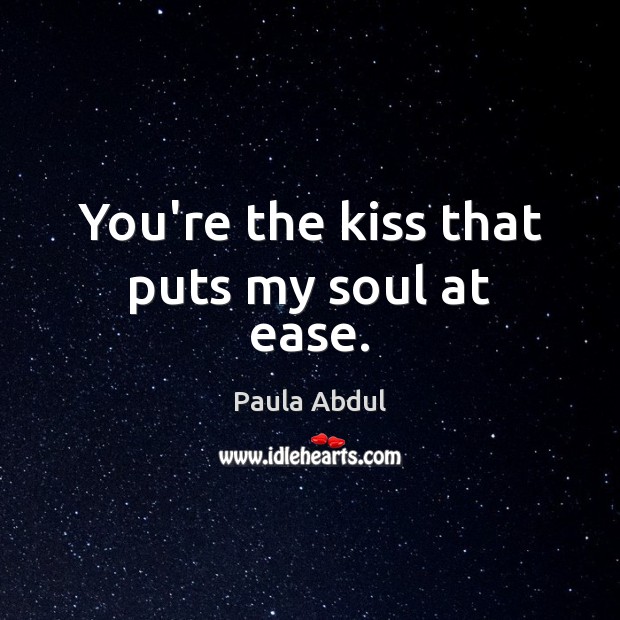 You’re the kiss that puts my soul at ease. Paula Abdul Picture Quote