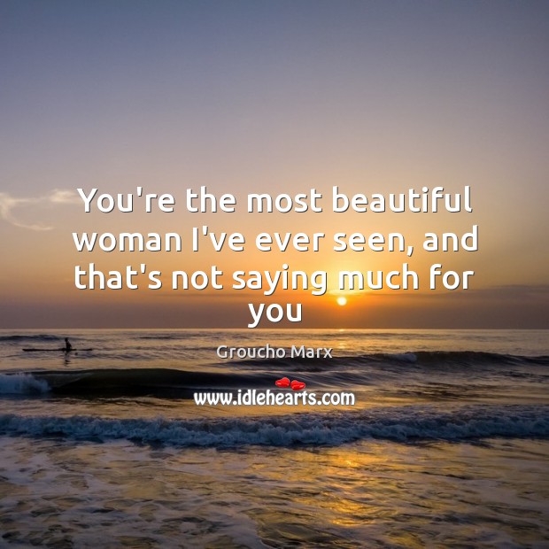 You’re the most beautiful woman I’ve ever seen, and that’s not saying much for you Groucho Marx Picture Quote