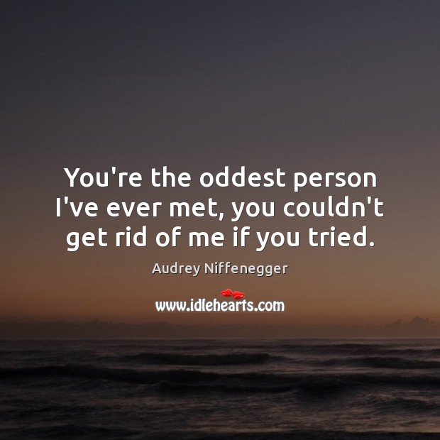 You’re the oddest person I’ve ever met, you couldn’t get rid of me if you tried. Audrey Niffenegger Picture Quote