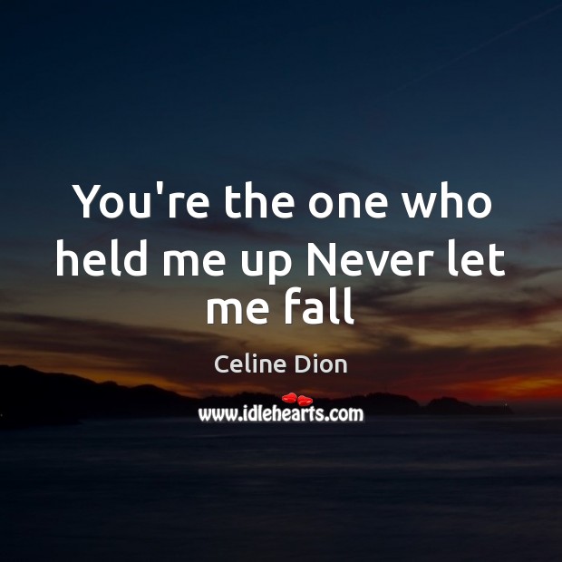 You’re the one who held me up Never let me fall Celine Dion Picture Quote