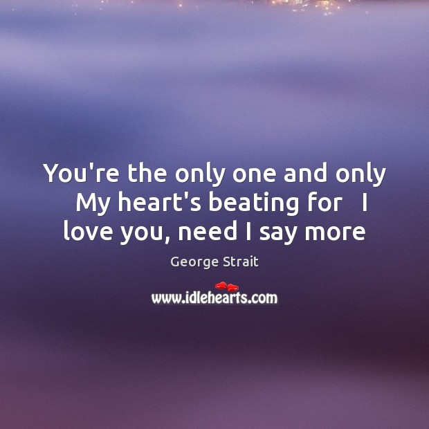 You’re the only one and only   My heart’s beating for   I love you, need I say more George Strait Picture Quote