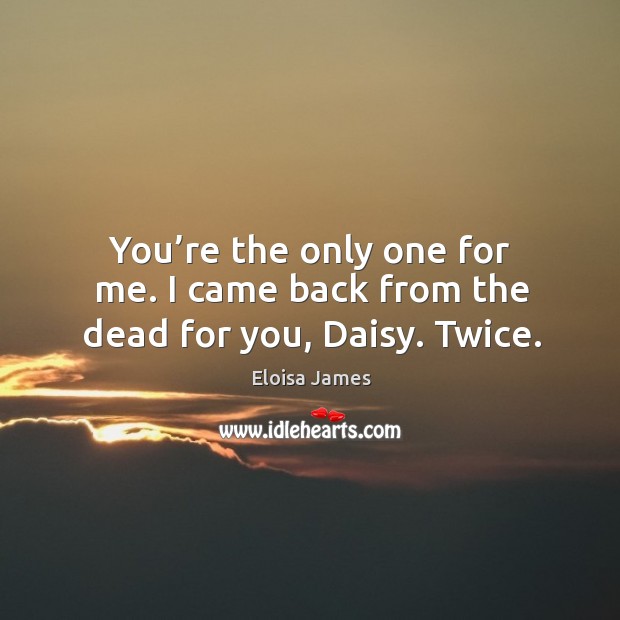 You’re the only one for me. I came back from the dead for you, Daisy. Twice. Eloisa James Picture Quote