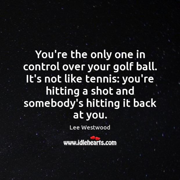 You’re the only one in control over your golf ball. It’s not Lee Westwood Picture Quote