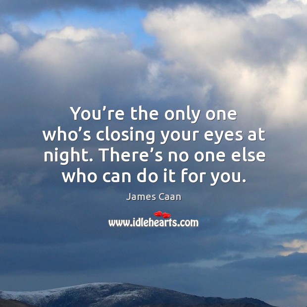 You’re the only one who’s closing your eyes at night. There’s no one else who can do it for you. Image