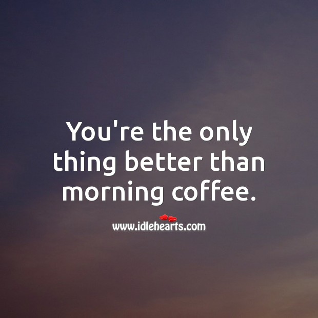 You’re the only thing better than morning coffee. Image