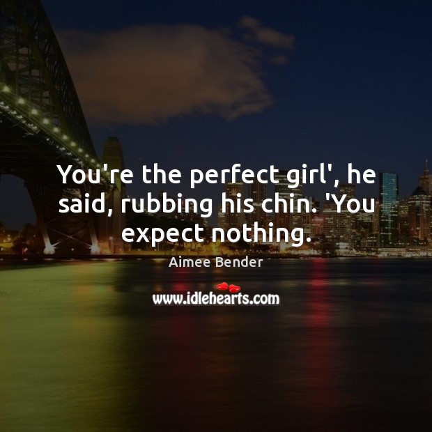You’re the perfect girl’, he said, rubbing his chin. ‘You expect nothing. Aimee Bender Picture Quote
