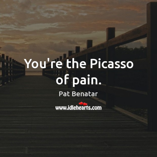 You’re the Picasso of pain. Pat Benatar Picture Quote