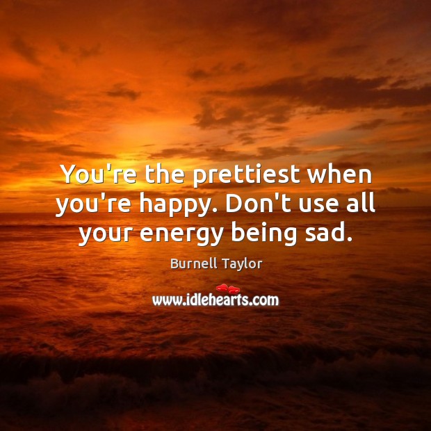 You’re the prettiest when you’re happy. Don’t use all your energy being sad. Image
