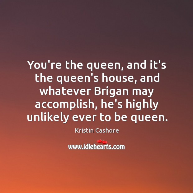 You’re the queen, and it’s the queen’s house, and whatever Brigan may Kristin Cashore Picture Quote