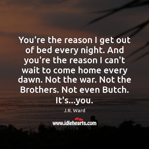 You’re the reason I get out of bed every night. And you’re J.R. Ward Picture Quote