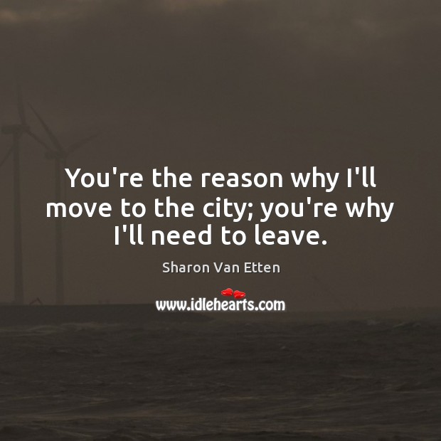 You’re the reason why I’ll move to the city; you’re why I’ll need to leave. Sharon Van Etten Picture Quote
