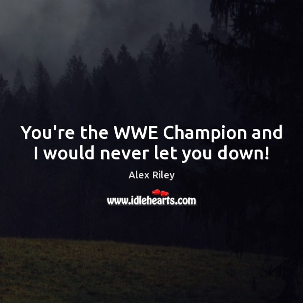 You’re the WWE Champion and I would never let you down! Alex Riley Picture Quote