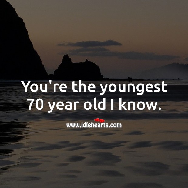 You’re the youngest 70 year old I know. Image