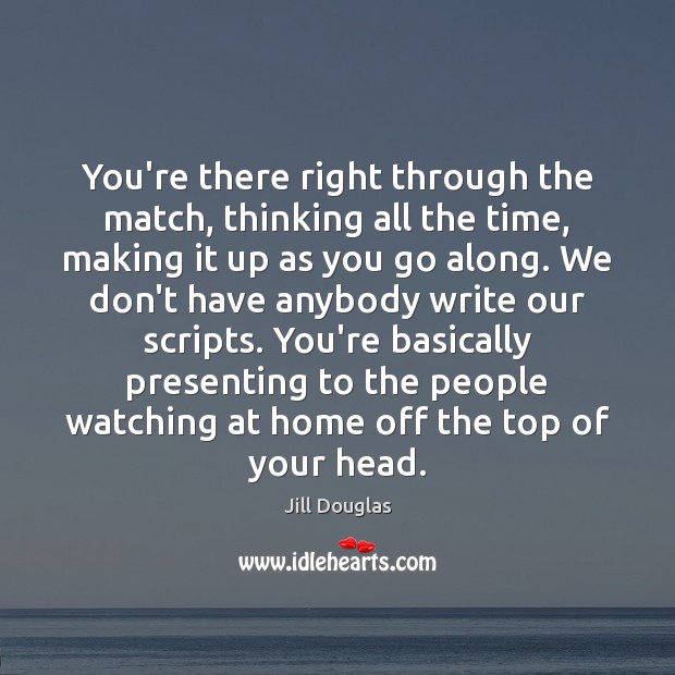 You’re there right through the match, thinking all the time, making it Jill Douglas Picture Quote
