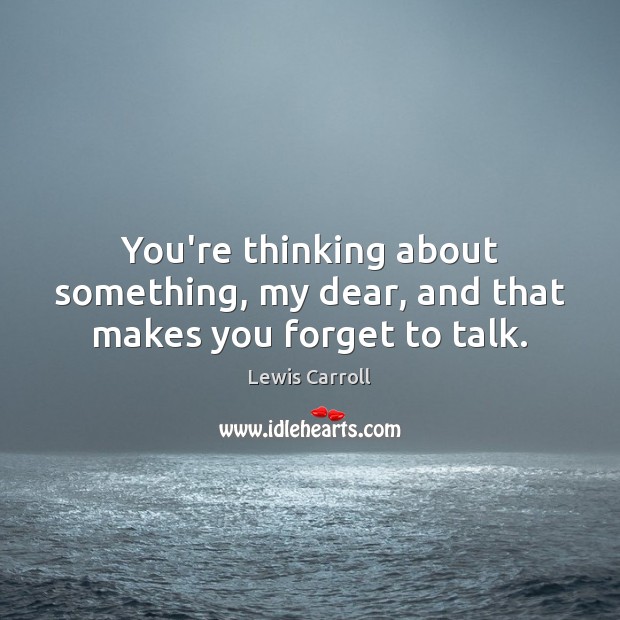 You’re thinking about something, my dear, and that makes you forget to talk. Lewis Carroll Picture Quote