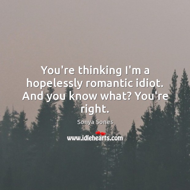 You’re thinking I’m a hopelessly romantic idiot. And you know what? You’re right. Sonya Sones Picture Quote