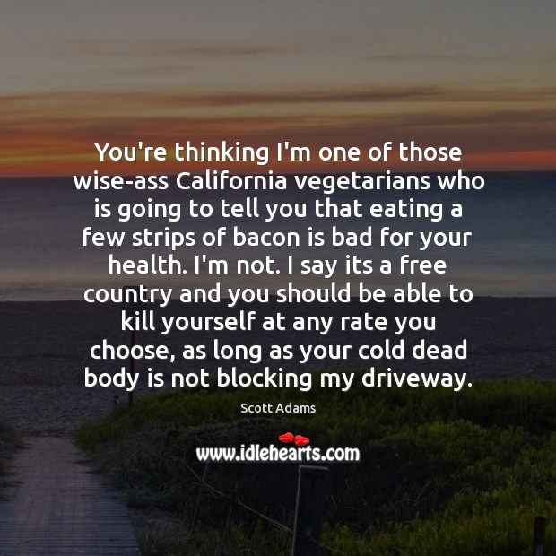 You’re thinking I’m one of those wise-ass California vegetarians who is going Image