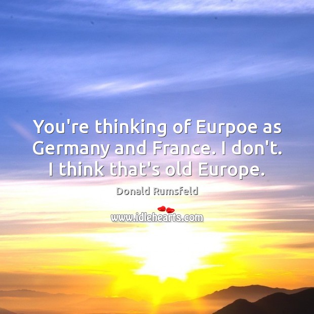 You’re thinking of Eurpoe as Germany and France. I don’t. I think that’s old Europe. Donald Rumsfeld Picture Quote