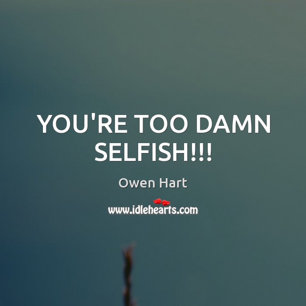YOU’RE TOO DAMN SELFISH!!! Owen Hart Picture Quote
