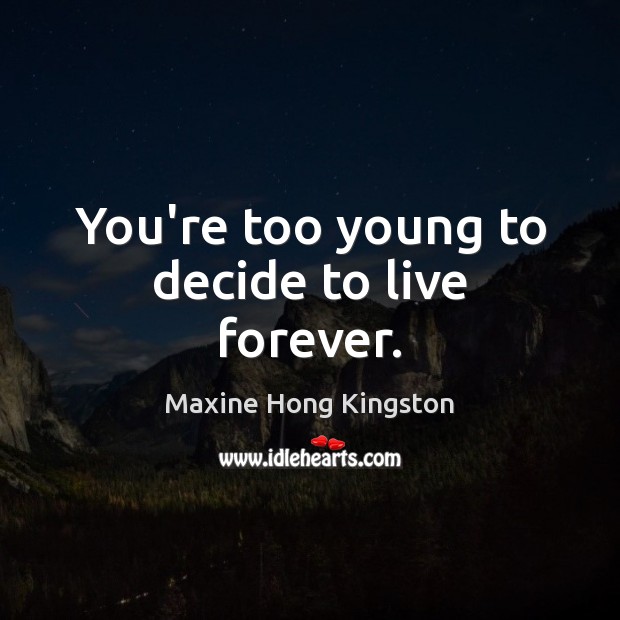 You’re too young to decide to live forever. Maxine Hong Kingston Picture Quote