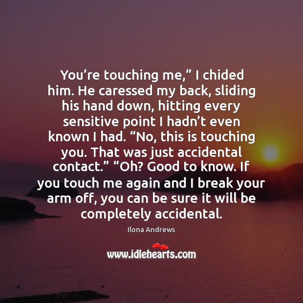 You’re touching me,” I chided him. He caressed my back, sliding 