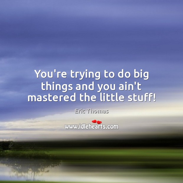 You’re trying to do big things and you ain’t mastered the little stuff! Eric Thomas Picture Quote