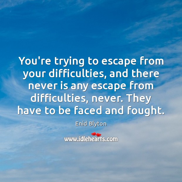 You’re trying to escape from your difficulties, and there never is any Image