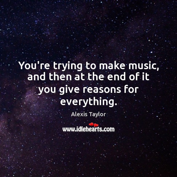 You’re trying to make music, and then at the end of it you give reasons for everything. Alexis Taylor Picture Quote