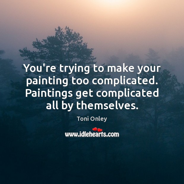 You’re trying to make your painting too complicated. Paintings get complicated all Toni Onley Picture Quote