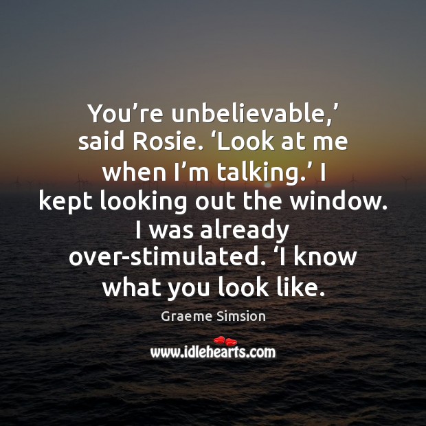 You’re unbelievable,’ said Rosie. ‘Look at me when I’m talking.’ Graeme Simsion Picture Quote