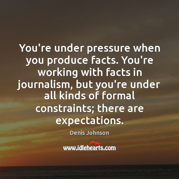 You’re under pressure when you produce facts. You’re working with facts in Image