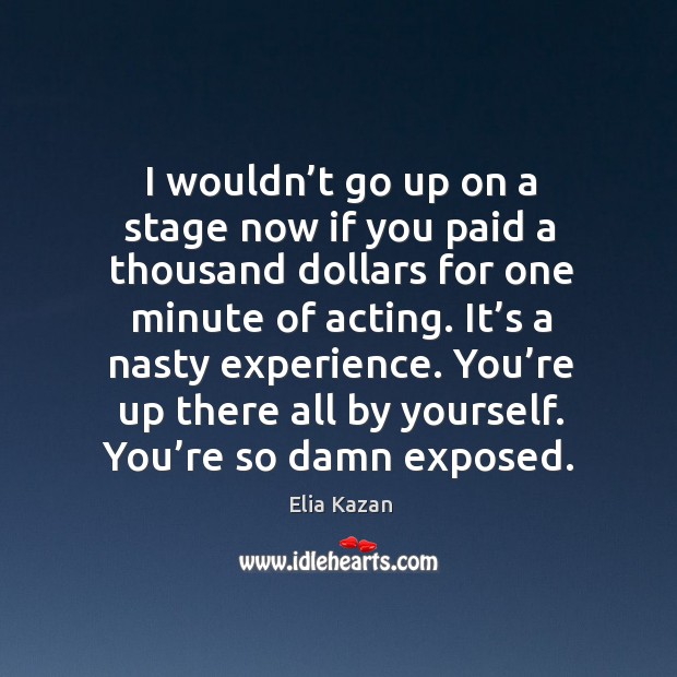 You’re up there all by yourself. You’re so damn exposed. Elia Kazan Picture Quote