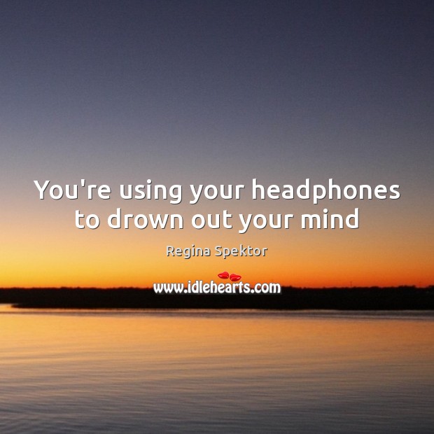 You’re using your headphones to drown out your mind Regina Spektor Picture Quote