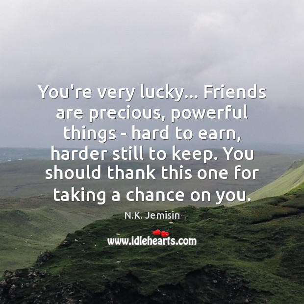 You’re very lucky… Friends are precious, powerful things – hard to earn, N.K. Jemisin Picture Quote