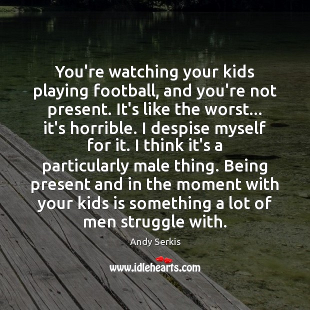 You’re watching your kids playing football, and you’re not present. It’s like Andy Serkis Picture Quote