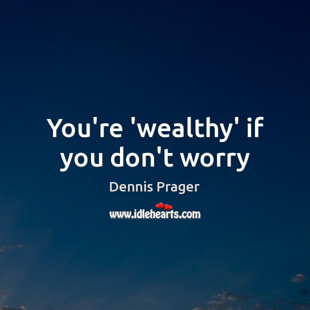You’re ‘wealthy’ if you don’t worry Dennis Prager Picture Quote