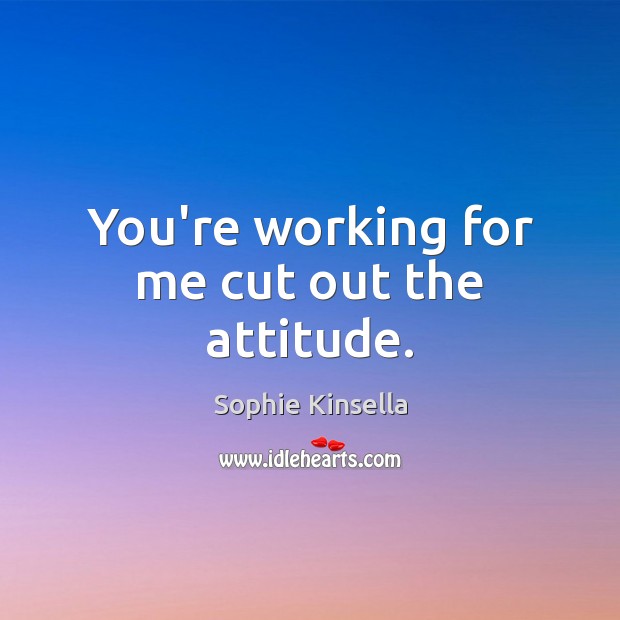 You’re working for me cut out the attitude. Sophie Kinsella Picture Quote