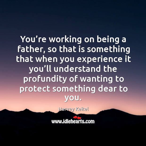 You’re working on being a father, so that is something that when you experience Harvey Keitel Picture Quote