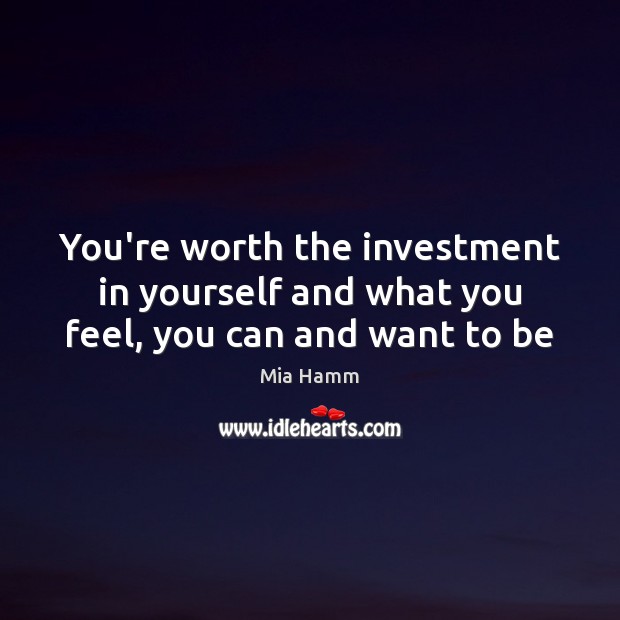 You’re worth the investment in yourself and what you feel, you can and want to be Mia Hamm Picture Quote
