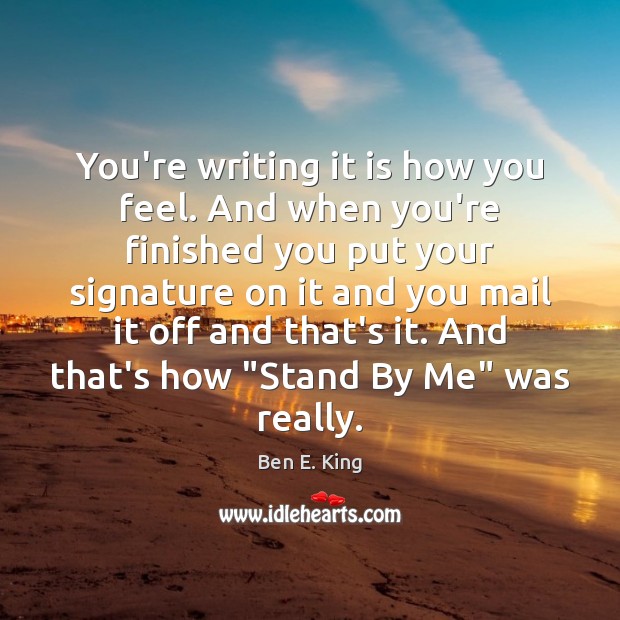 You’re writing it is how you feel. And when you’re finished you Ben E. King Picture Quote