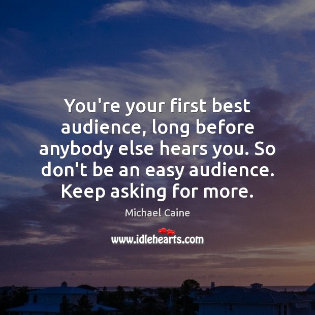 You’re your first best audience, long before anybody else hears you. So Michael Caine Picture Quote
