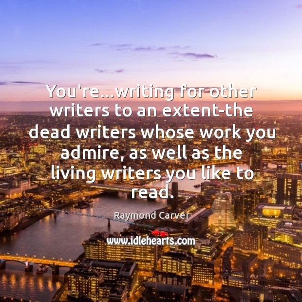 You’re…writing for other writers to an extent-the dead writers whose work Raymond Carver Picture Quote