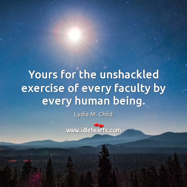 Yours for the unshackled exercise of every faculty by every human being. Image